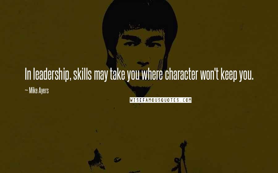 Mike Ayers Quotes: In leadership, skills may take you where character won't keep you.