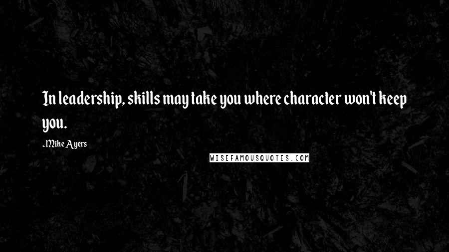 Mike Ayers Quotes: In leadership, skills may take you where character won't keep you.