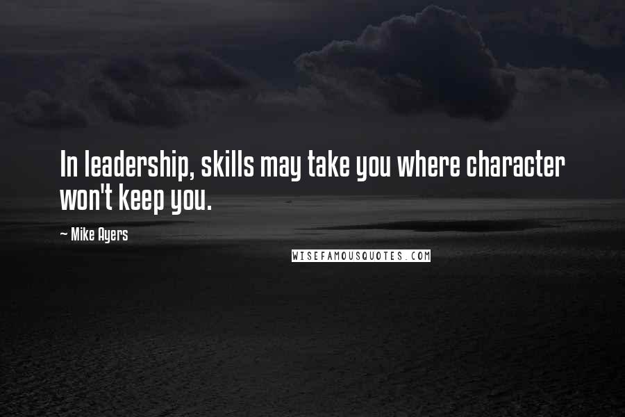 Mike Ayers Quotes: In leadership, skills may take you where character won't keep you.