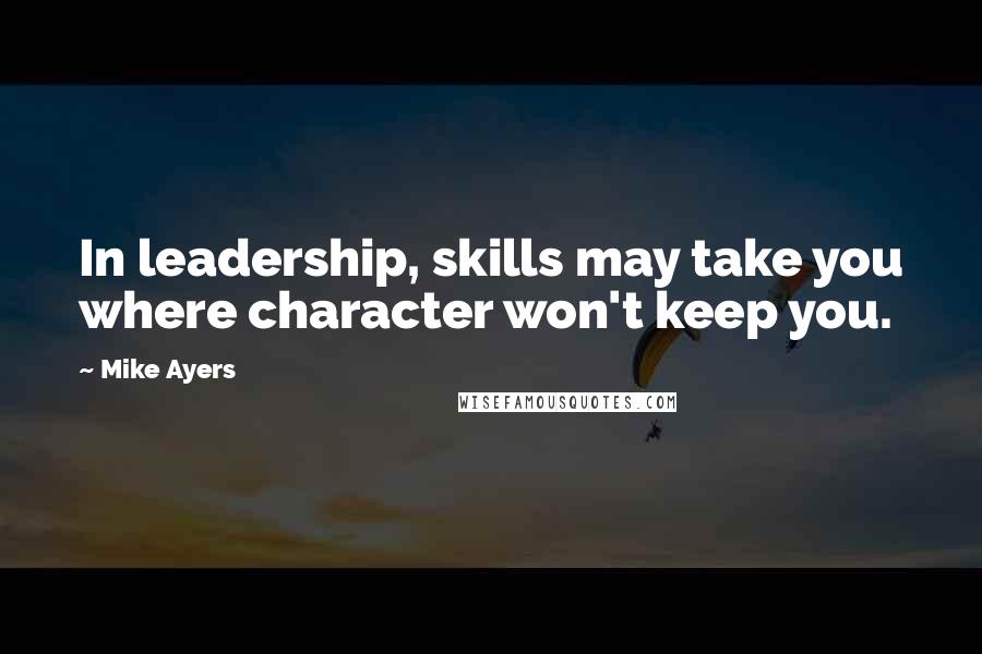 Mike Ayers Quotes: In leadership, skills may take you where character won't keep you.