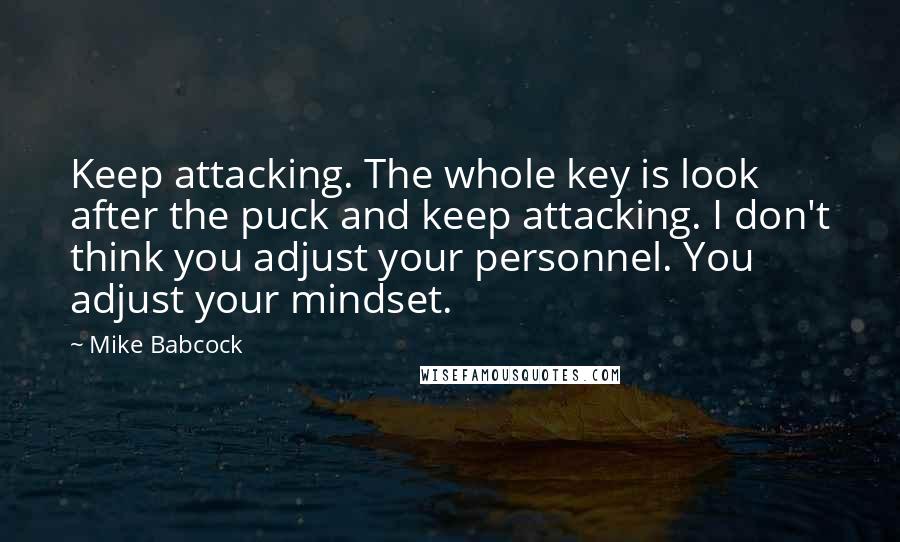 Mike Babcock Quotes: Keep attacking. The whole key is look after the puck and keep attacking. I don't think you adjust your personnel. You adjust your mindset.