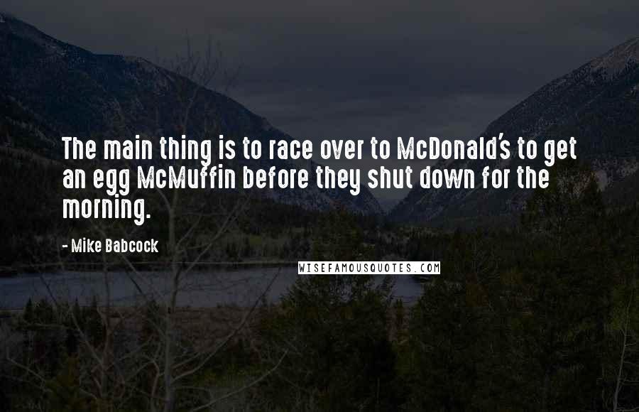 Mike Babcock Quotes: The main thing is to race over to McDonald's to get an egg McMuffin before they shut down for the morning.