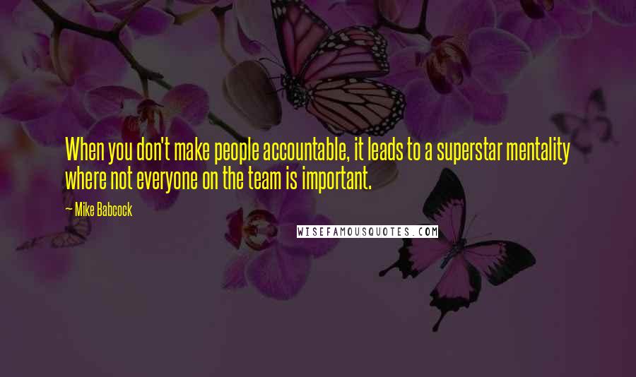 Mike Babcock Quotes: When you don't make people accountable, it leads to a superstar mentality where not everyone on the team is important.