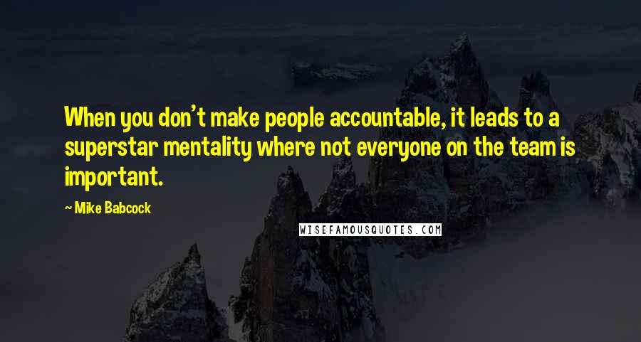 Mike Babcock Quotes: When you don't make people accountable, it leads to a superstar mentality where not everyone on the team is important.