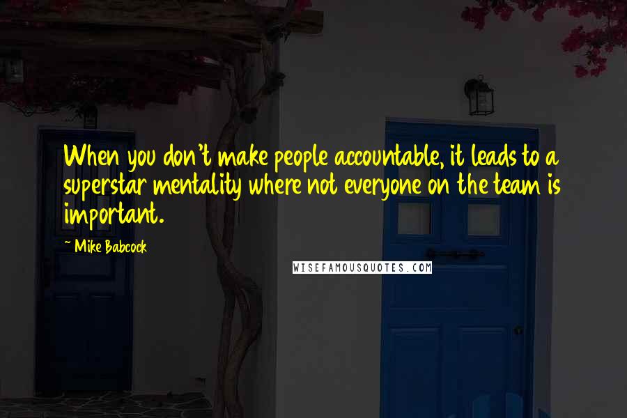 Mike Babcock Quotes: When you don't make people accountable, it leads to a superstar mentality where not everyone on the team is important.