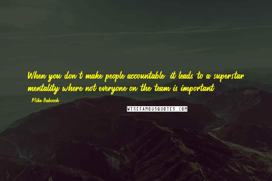 Mike Babcock Quotes: When you don't make people accountable, it leads to a superstar mentality where not everyone on the team is important.