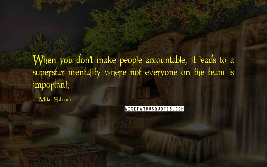 Mike Babcock Quotes: When you don't make people accountable, it leads to a superstar mentality where not everyone on the team is important.