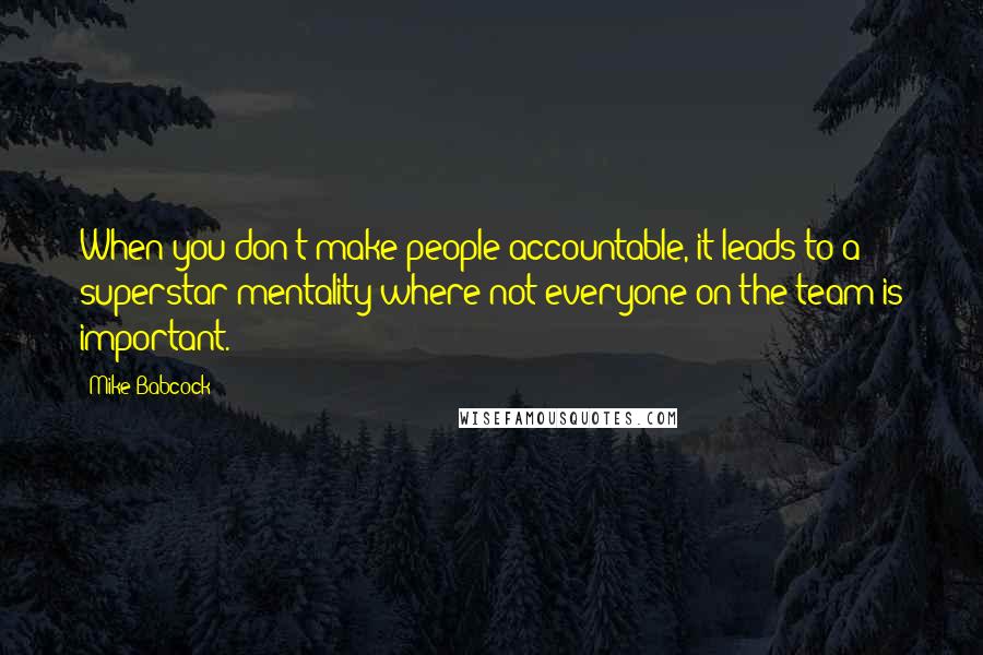 Mike Babcock Quotes: When you don't make people accountable, it leads to a superstar mentality where not everyone on the team is important.