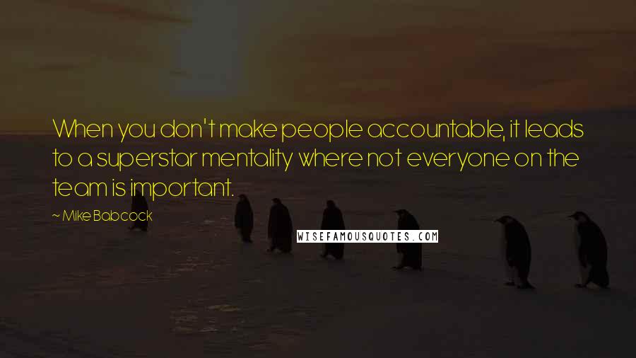 Mike Babcock Quotes: When you don't make people accountable, it leads to a superstar mentality where not everyone on the team is important.