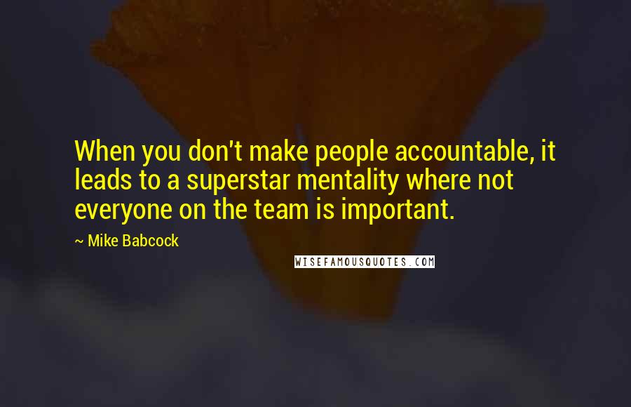 Mike Babcock Quotes: When you don't make people accountable, it leads to a superstar mentality where not everyone on the team is important.