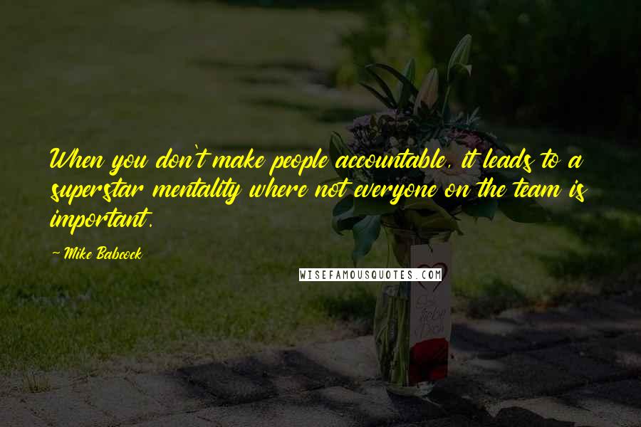 Mike Babcock Quotes: When you don't make people accountable, it leads to a superstar mentality where not everyone on the team is important.