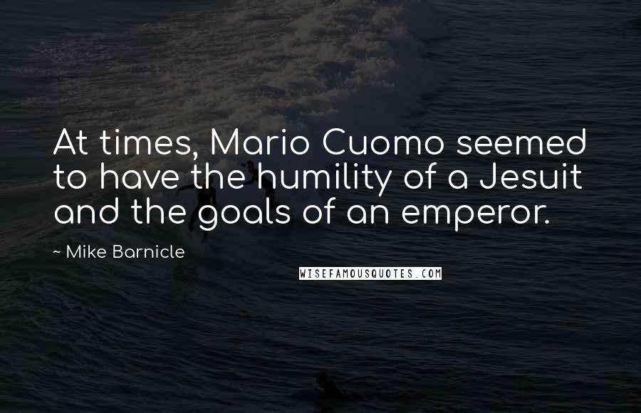 Mike Barnicle Quotes: At times, Mario Cuomo seemed to have the humility of a Jesuit and the goals of an emperor.