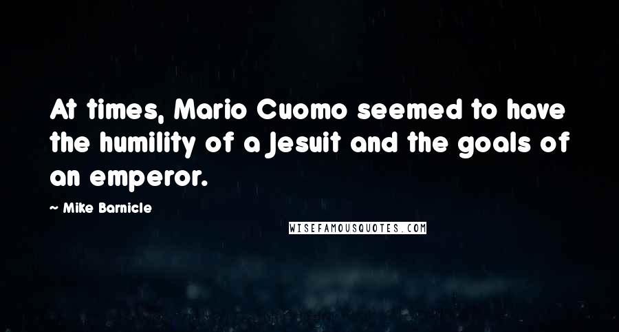 Mike Barnicle Quotes: At times, Mario Cuomo seemed to have the humility of a Jesuit and the goals of an emperor.