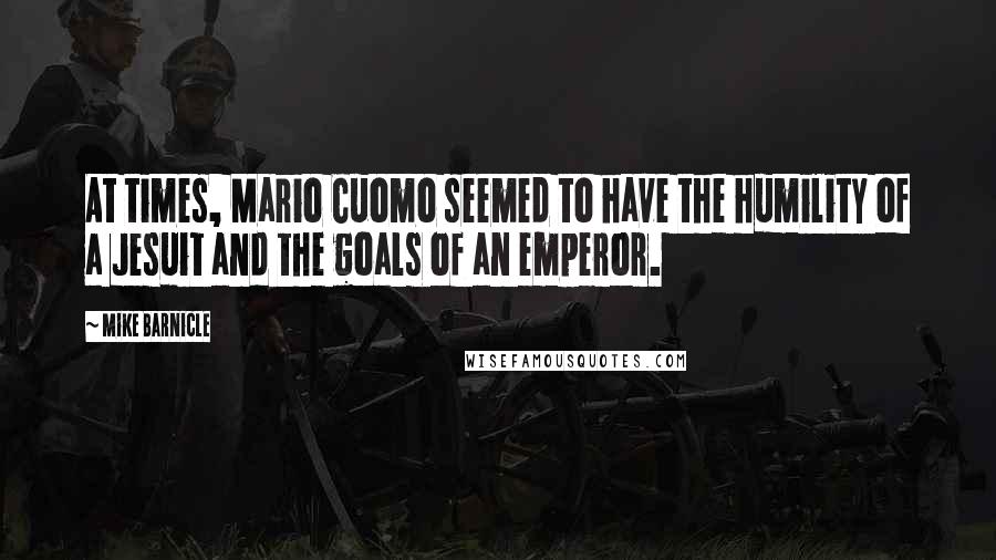 Mike Barnicle Quotes: At times, Mario Cuomo seemed to have the humility of a Jesuit and the goals of an emperor.