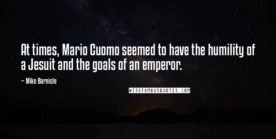 Mike Barnicle Quotes: At times, Mario Cuomo seemed to have the humility of a Jesuit and the goals of an emperor.