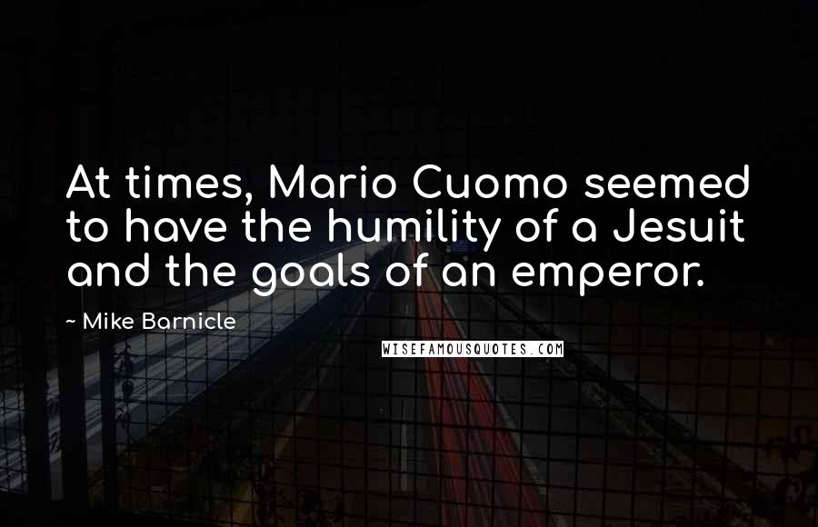 Mike Barnicle Quotes: At times, Mario Cuomo seemed to have the humility of a Jesuit and the goals of an emperor.