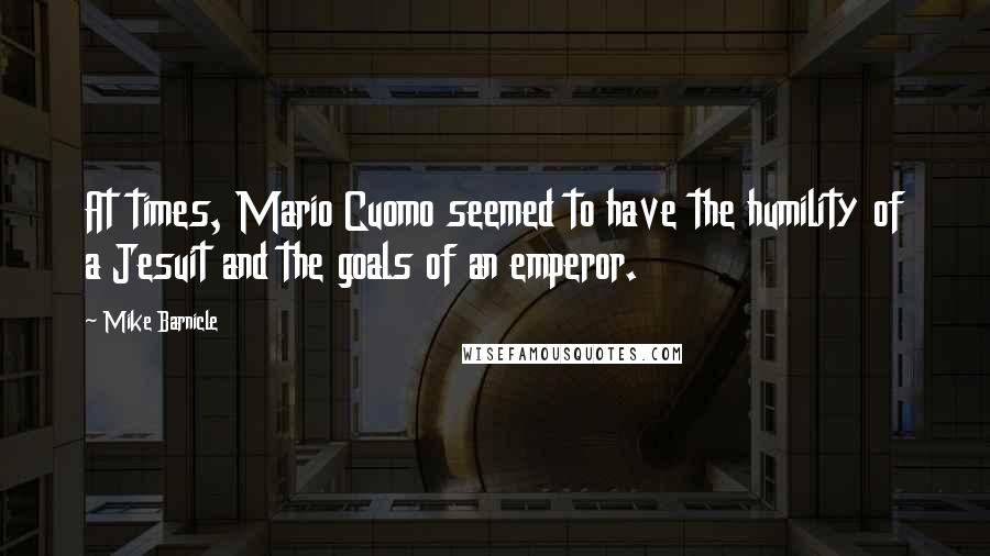 Mike Barnicle Quotes: At times, Mario Cuomo seemed to have the humility of a Jesuit and the goals of an emperor.