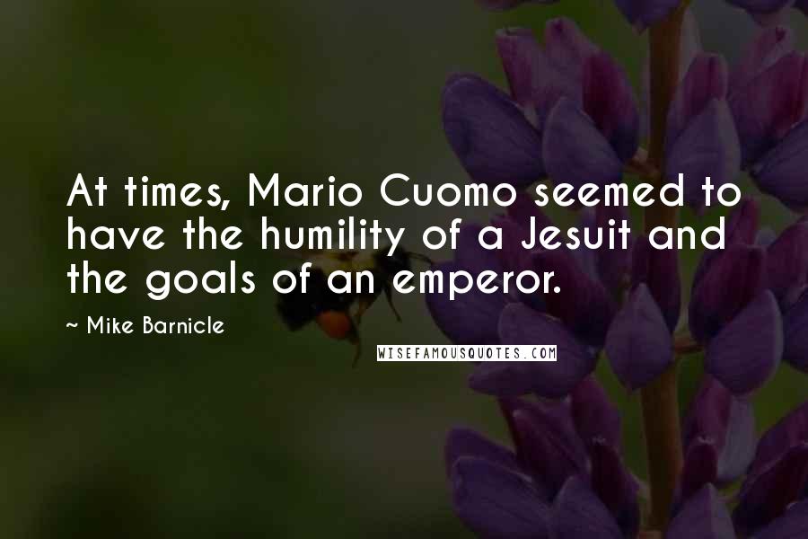 Mike Barnicle Quotes: At times, Mario Cuomo seemed to have the humility of a Jesuit and the goals of an emperor.