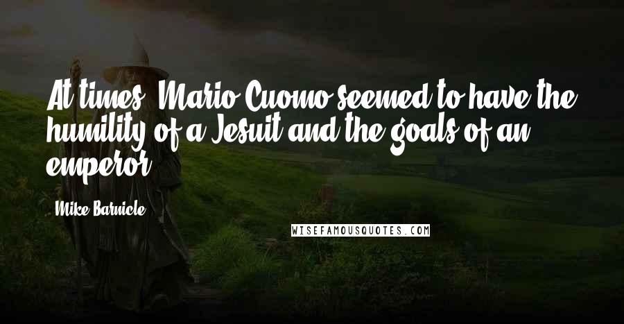 Mike Barnicle Quotes: At times, Mario Cuomo seemed to have the humility of a Jesuit and the goals of an emperor.