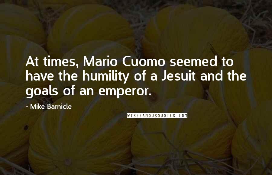 Mike Barnicle Quotes: At times, Mario Cuomo seemed to have the humility of a Jesuit and the goals of an emperor.