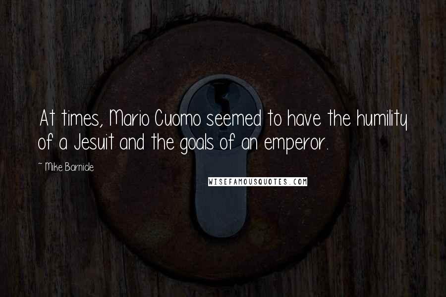 Mike Barnicle Quotes: At times, Mario Cuomo seemed to have the humility of a Jesuit and the goals of an emperor.