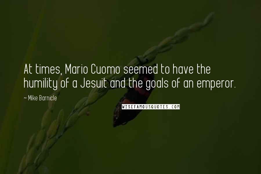 Mike Barnicle Quotes: At times, Mario Cuomo seemed to have the humility of a Jesuit and the goals of an emperor.