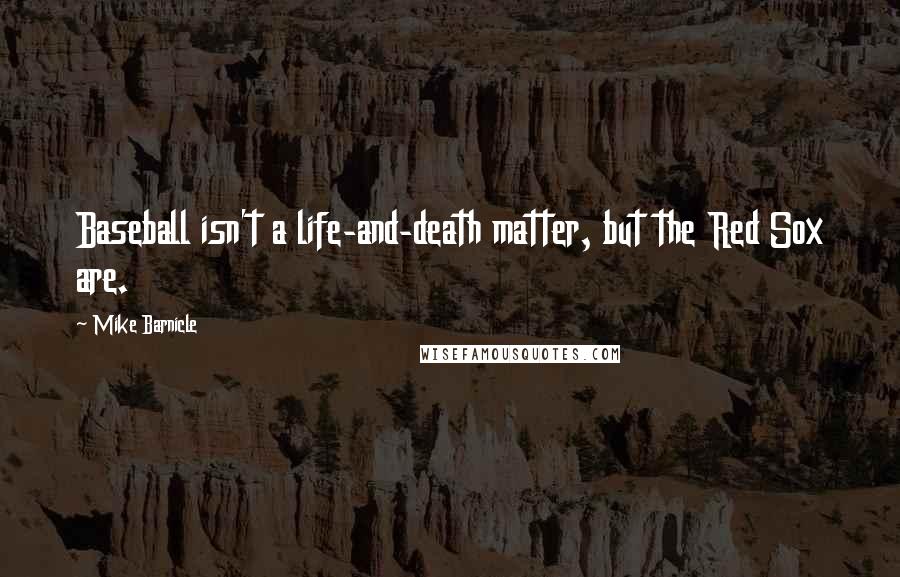 Mike Barnicle Quotes: Baseball isn't a life-and-death matter, but the Red Sox are.