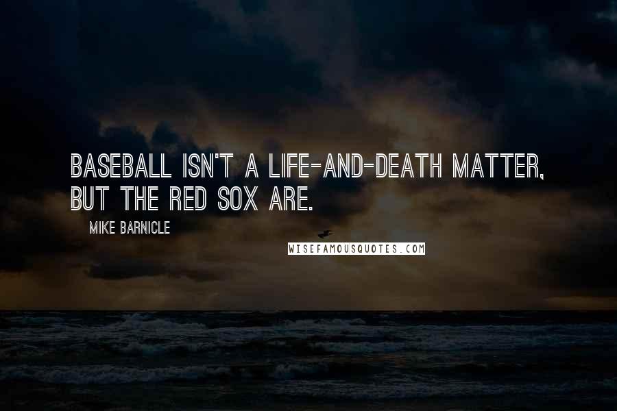 Mike Barnicle Quotes: Baseball isn't a life-and-death matter, but the Red Sox are.