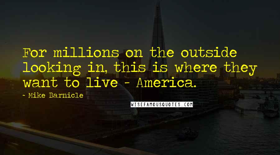 Mike Barnicle Quotes: For millions on the outside looking in, this is where they want to live - America.