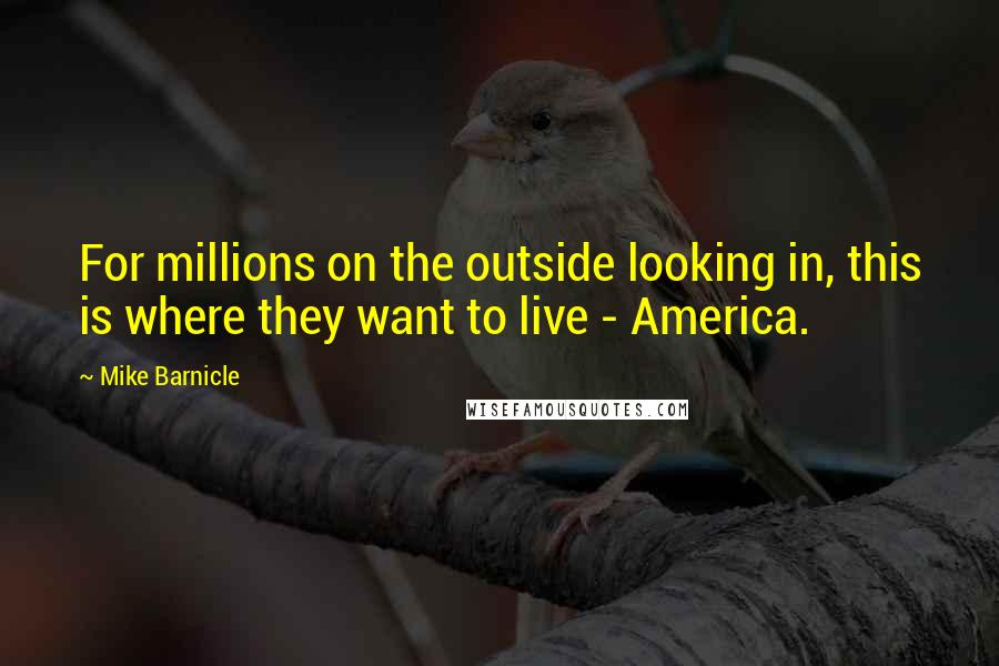 Mike Barnicle Quotes: For millions on the outside looking in, this is where they want to live - America.