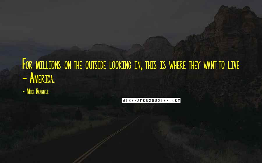 Mike Barnicle Quotes: For millions on the outside looking in, this is where they want to live - America.