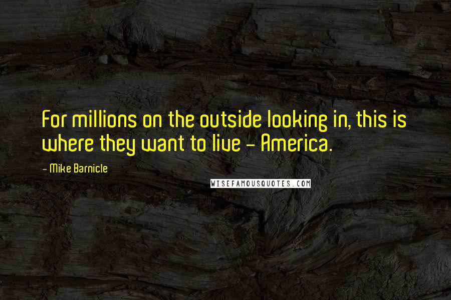 Mike Barnicle Quotes: For millions on the outside looking in, this is where they want to live - America.