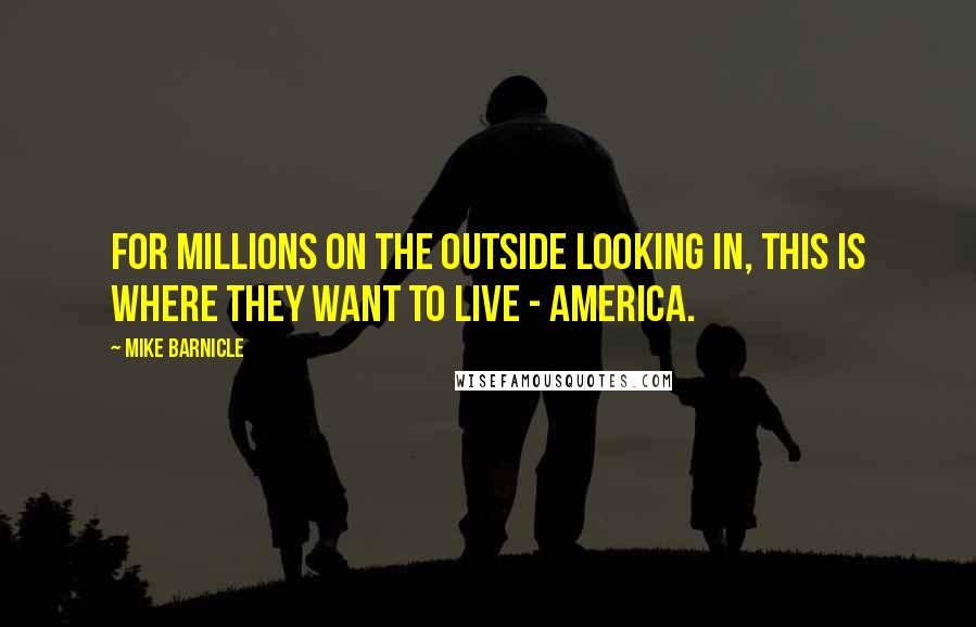 Mike Barnicle Quotes: For millions on the outside looking in, this is where they want to live - America.