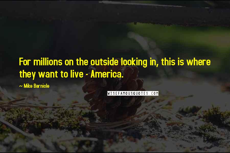 Mike Barnicle Quotes: For millions on the outside looking in, this is where they want to live - America.