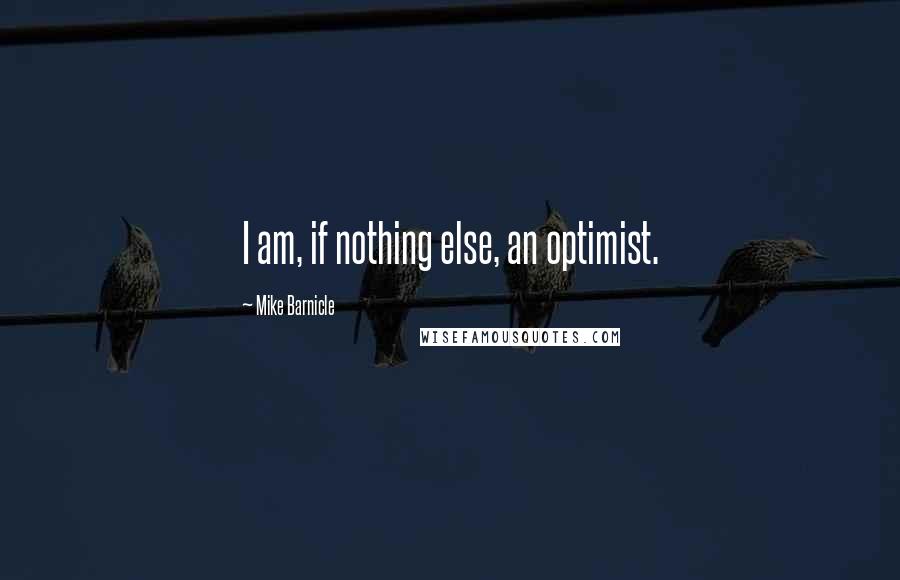 Mike Barnicle Quotes: I am, if nothing else, an optimist.