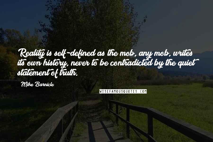 Mike Barnicle Quotes: Reality is self-defined as the mob, any mob, writes its own history, never to be contradicted by the quiet statement of truth.