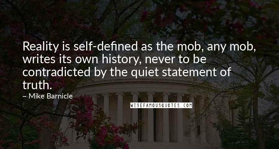 Mike Barnicle Quotes: Reality is self-defined as the mob, any mob, writes its own history, never to be contradicted by the quiet statement of truth.