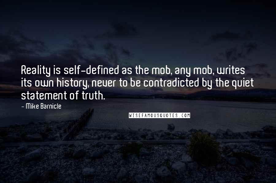 Mike Barnicle Quotes: Reality is self-defined as the mob, any mob, writes its own history, never to be contradicted by the quiet statement of truth.