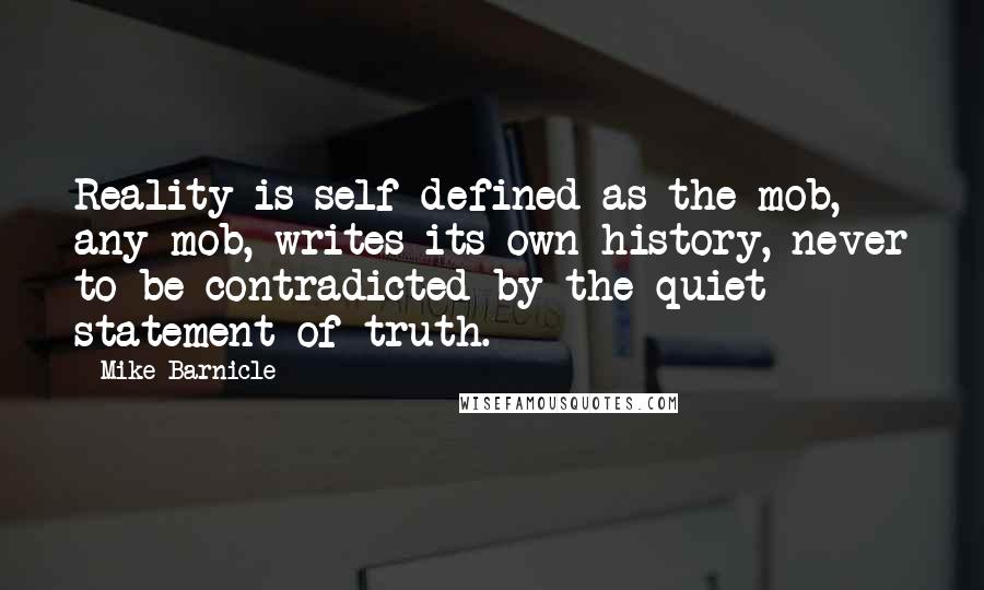 Mike Barnicle Quotes: Reality is self-defined as the mob, any mob, writes its own history, never to be contradicted by the quiet statement of truth.