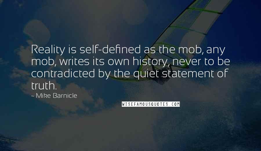 Mike Barnicle Quotes: Reality is self-defined as the mob, any mob, writes its own history, never to be contradicted by the quiet statement of truth.