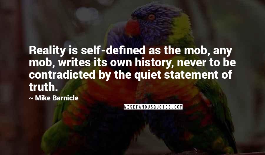 Mike Barnicle Quotes: Reality is self-defined as the mob, any mob, writes its own history, never to be contradicted by the quiet statement of truth.