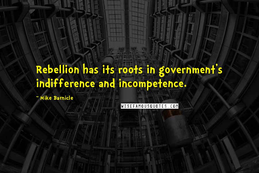 Mike Barnicle Quotes: Rebellion has its roots in government's indifference and incompetence.