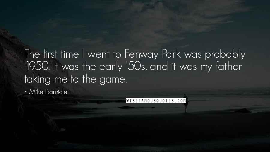 Mike Barnicle Quotes: The first time I went to Fenway Park was probably 1950. It was the early '50s, and it was my father taking me to the game.