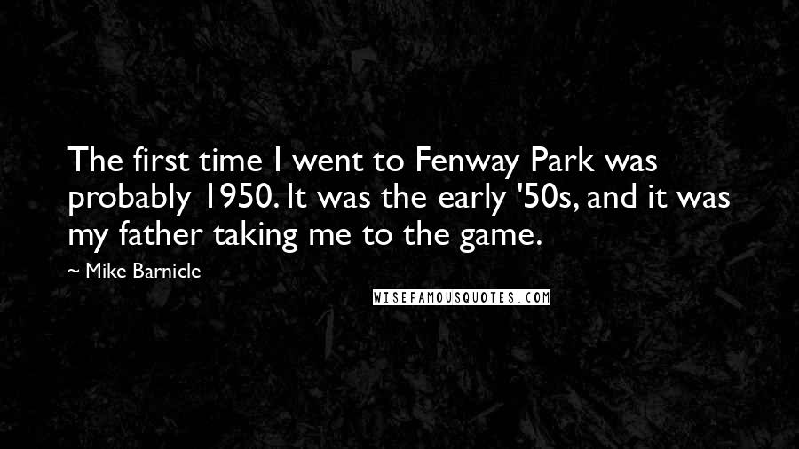 Mike Barnicle Quotes: The first time I went to Fenway Park was probably 1950. It was the early '50s, and it was my father taking me to the game.