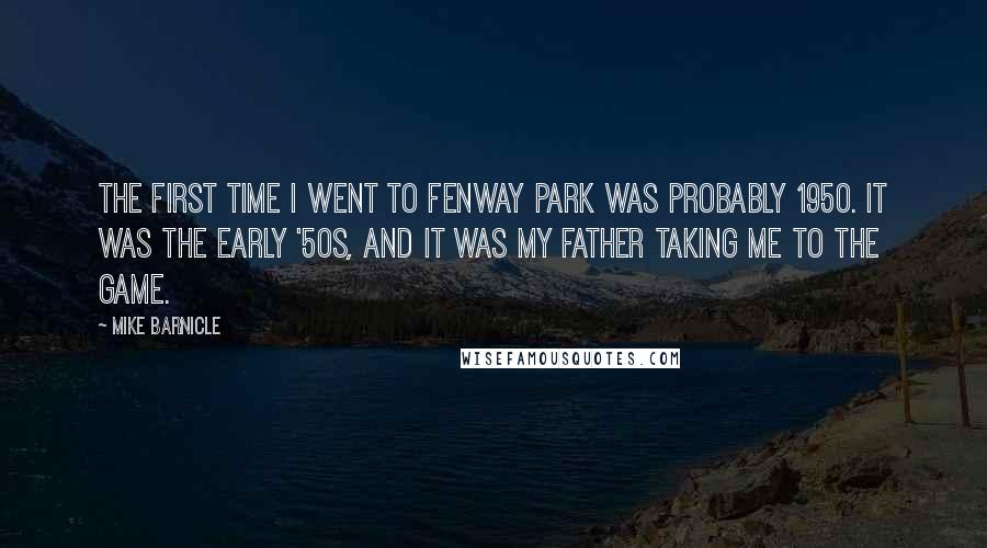 Mike Barnicle Quotes: The first time I went to Fenway Park was probably 1950. It was the early '50s, and it was my father taking me to the game.