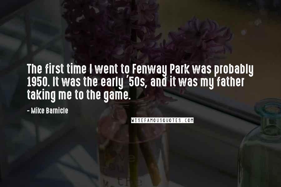 Mike Barnicle Quotes: The first time I went to Fenway Park was probably 1950. It was the early '50s, and it was my father taking me to the game.