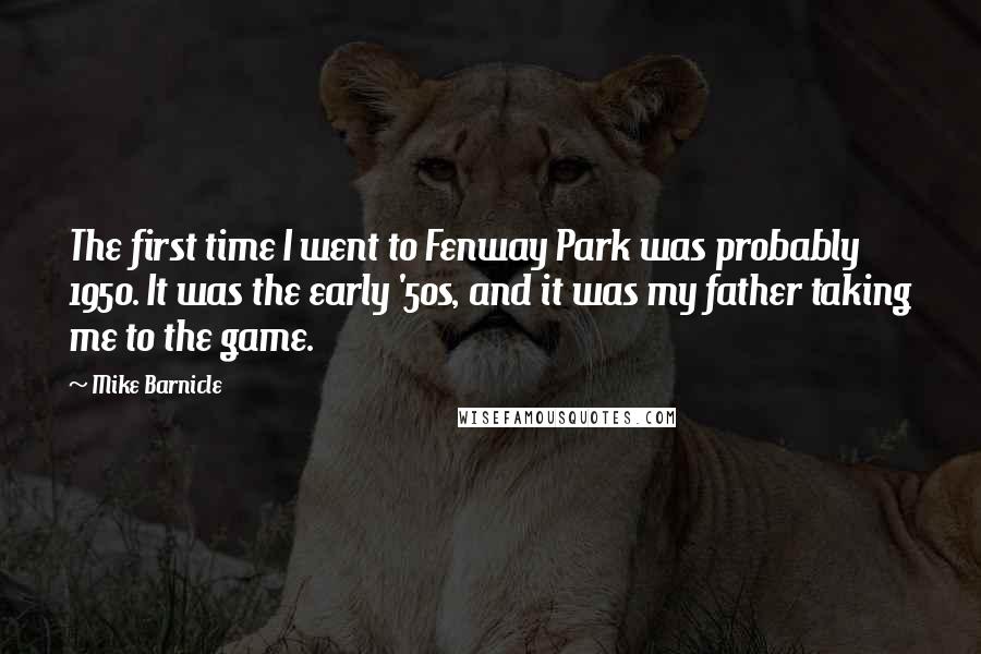 Mike Barnicle Quotes: The first time I went to Fenway Park was probably 1950. It was the early '50s, and it was my father taking me to the game.