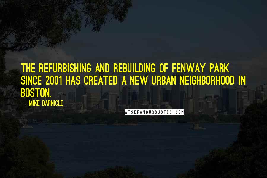 Mike Barnicle Quotes: The refurbishing and rebuilding of Fenway Park since 2001 has created a new urban neighborhood in Boston.