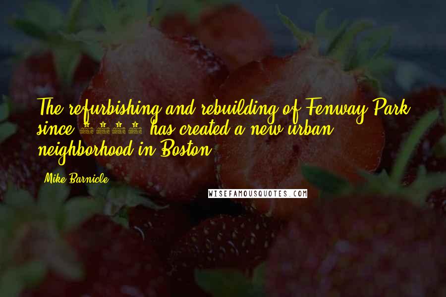 Mike Barnicle Quotes: The refurbishing and rebuilding of Fenway Park since 2001 has created a new urban neighborhood in Boston.