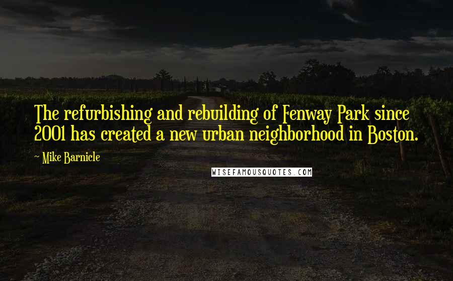 Mike Barnicle Quotes: The refurbishing and rebuilding of Fenway Park since 2001 has created a new urban neighborhood in Boston.